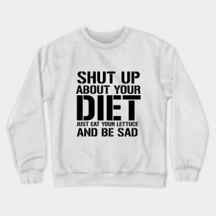 Shut up about Your Diet Just Eat Your Lettuce And Be Sad Crewneck Sweatshirt